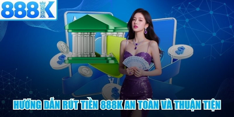 Hướng dẫn rút tiền 888K an toàn và thuận tiện